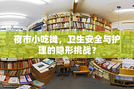 夜市小吃摊，卫生安全与护理的隐形挑战？