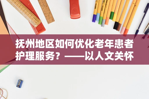 抚州地区如何优化老年患者护理服务？——以人文关怀为核心，提升护理质量