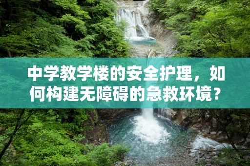 中学教学楼的安全护理，如何构建无障碍的急救环境？