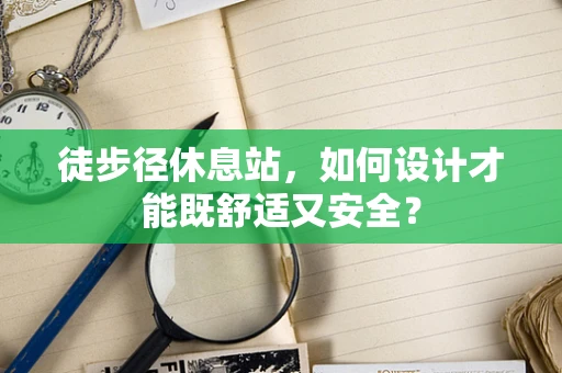 徒步径休息站，如何设计才能既舒适又安全？
