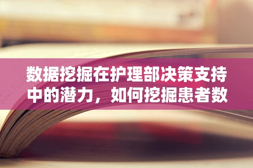 数据挖掘在护理部决策支持中的潜力，如何挖掘患者数据的深层价值？