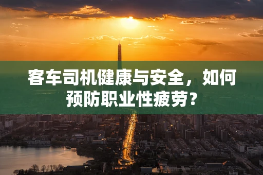 客车司机健康与安全，如何预防职业性疲劳？