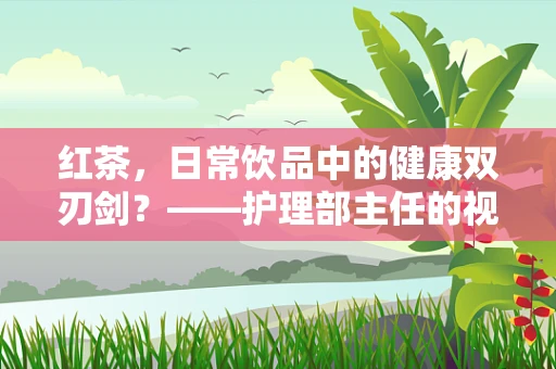 红茶，日常饮品中的健康双刃剑？——护理部主任的视角