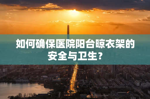 如何确保医院阳台晾衣架的安全与卫生？