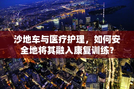 沙地车与医疗护理，如何安全地将其融入康复训练？