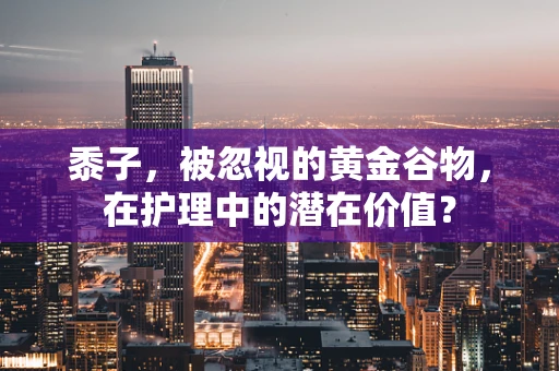 黍子，被忽视的黄金谷物，在护理中的潜在价值？