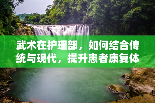 武术在护理部，如何结合传统与现代，提升患者康复体验？