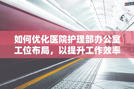 如何优化医院护理部办公室工位布局，以提升工作效率与员工满意度？