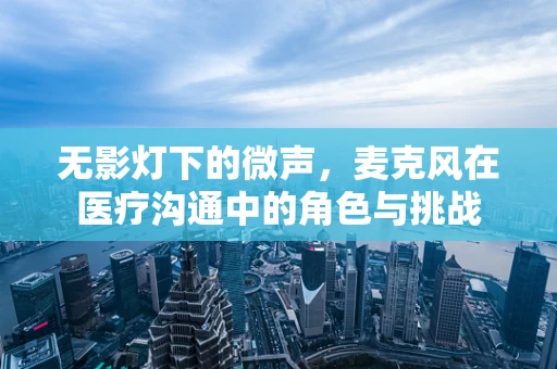 无影灯下的微声，麦克风在医疗沟通中的角色与挑战