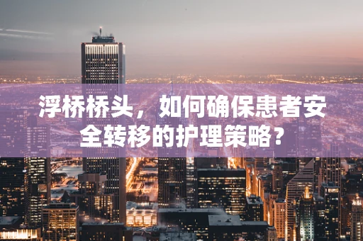 浮桥桥头，如何确保患者安全转移的护理策略？