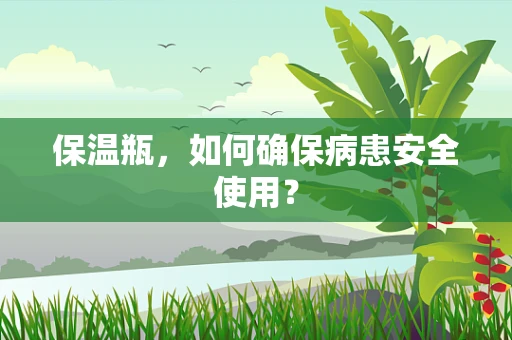 保温瓶，如何确保病患安全使用？