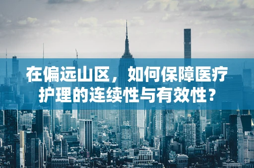 在偏远山区，如何保障医疗护理的连续性与有效性？