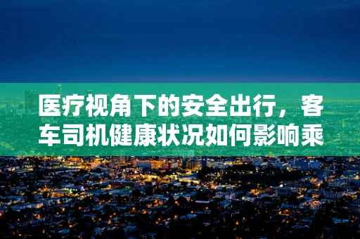 医疗视角下的安全出行，客车司机健康状况如何影响乘客安全？