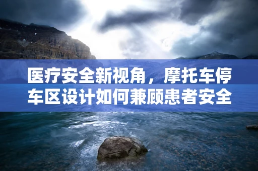 医疗安全新视角，摩托车停车区设计如何兼顾患者安全与员工便捷？