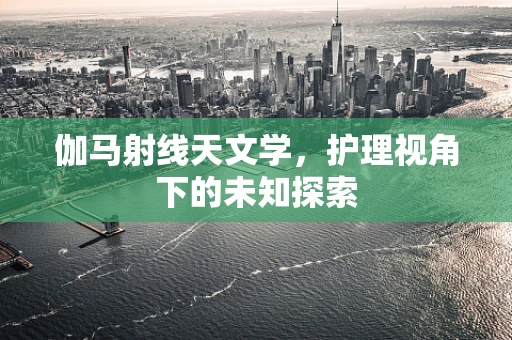 伽马射线天文学，护理视角下的未知探索