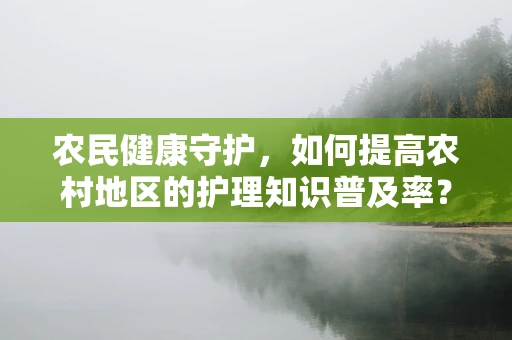 农民健康守护，如何提高农村地区的护理知识普及率？