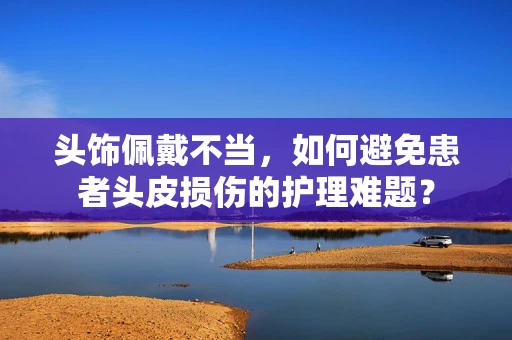 头饰佩戴不当，如何避免患者头皮损伤的护理难题？