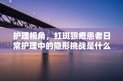 护理视角，红斑狼疮患者日常护理中的隐形挑战是什么？