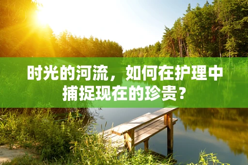 时光的河流，如何在护理中捕捉现在的珍贵？