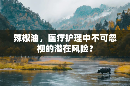 辣椒油，医疗护理中不可忽视的潜在风险？