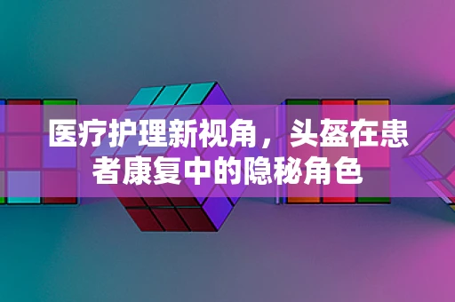 医疗护理新视角，头盔在患者康复中的隐秘角色