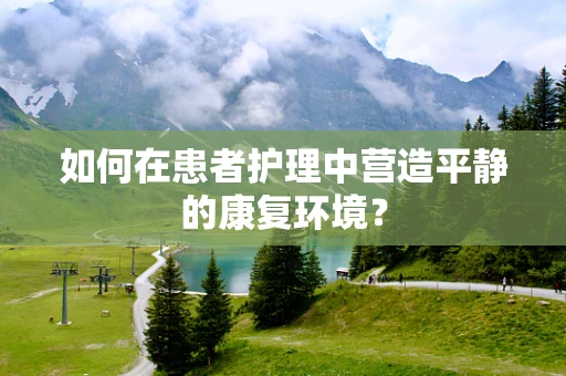 如何在患者护理中营造平静的康复环境？