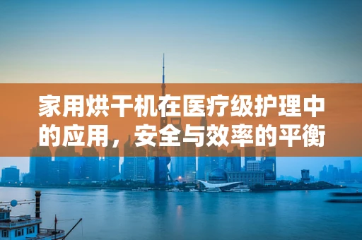 家用烘干机在医疗级护理中的应用，安全与效率的平衡？