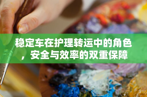 稳定车在护理转运中的角色，安全与效率的双重保障