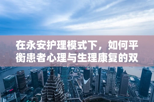 在永安护理模式下，如何平衡患者心理与生理康复的双重需求？