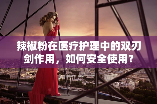 辣椒粉在医疗护理中的双刃剑作用，如何安全使用？