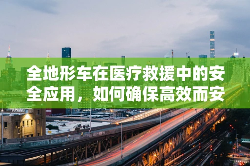 全地形车在医疗救援中的安全应用，如何确保高效而安全？