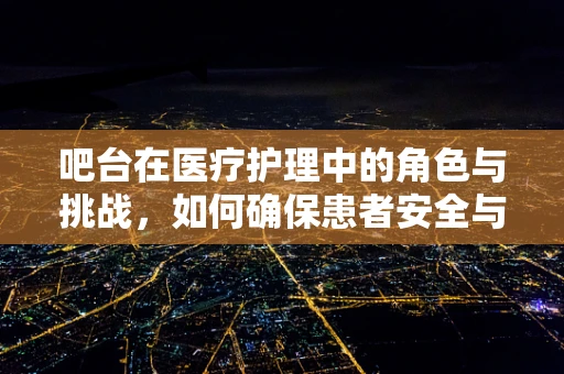 吧台在医疗护理中的角色与挑战，如何确保患者安全与隐私？