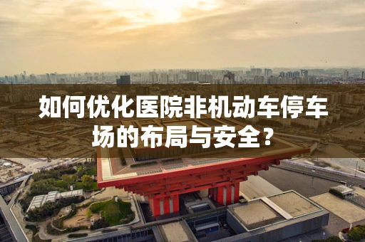如何优化医院非机动车停车场的布局与安全？