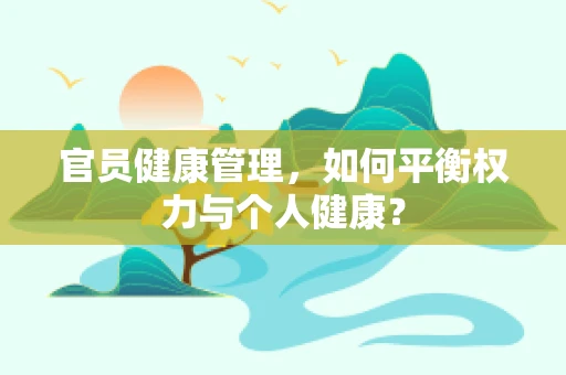 官员健康管理，如何平衡权力与个人健康？