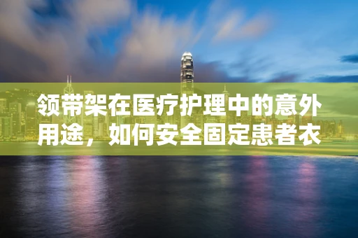 领带架在医疗护理中的意外用途，如何安全固定患者衣物？