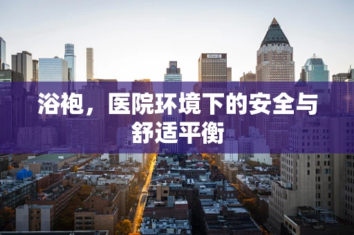 浴袍，医院环境下的安全与舒适平衡