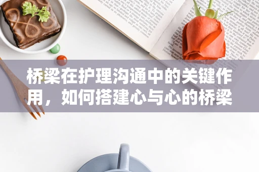 桥梁在护理沟通中的关键作用，如何搭建心与心的桥梁？