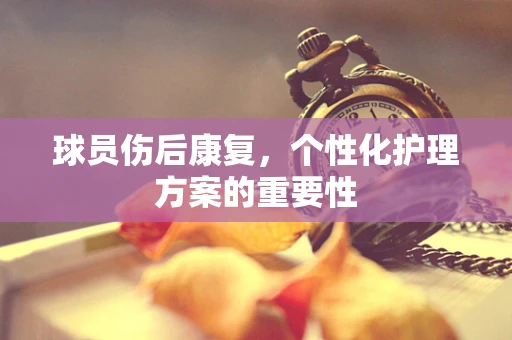球员伤后康复，个性化护理方案的重要性
