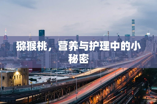 猕猴桃，营养与护理中的小秘密