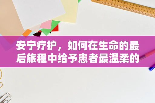 安宁疗护，如何在生命的最后旅程中给予患者最温柔的陪伴？