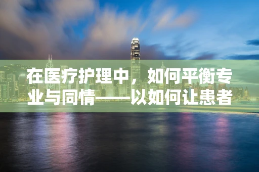 在医疗护理中，如何平衡专业与同情——以如何让患者感受到我们的同理心为问？