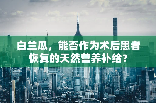 白兰瓜，能否作为术后患者恢复的天然营养补给？