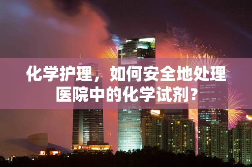 化学护理，如何安全地处理医院中的化学试剂？