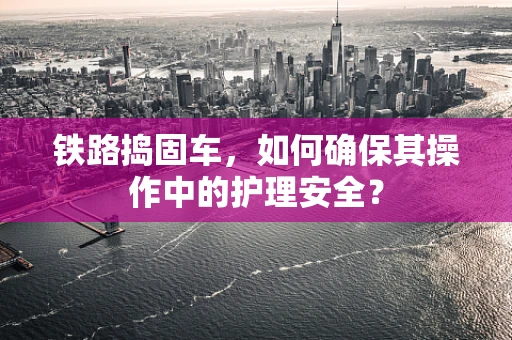 铁路捣固车，如何确保其操作中的护理安全？