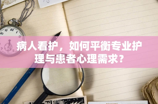 病人看护，如何平衡专业护理与患者心理需求？