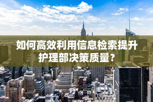 如何高效利用信息检索提升护理部决策质量？