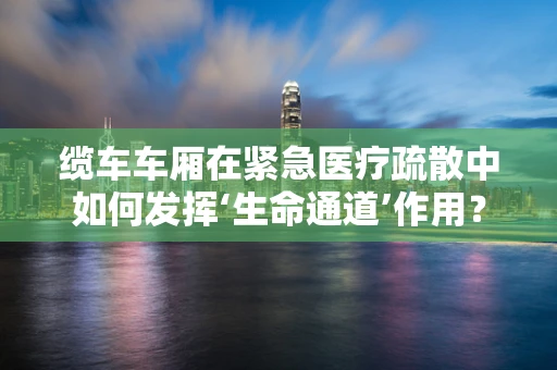 缆车车厢在紧急医疗疏散中如何发挥‘生命通道’作用？