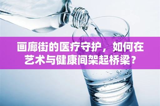 画廊街的医疗守护，如何在艺术与健康间架起桥梁？