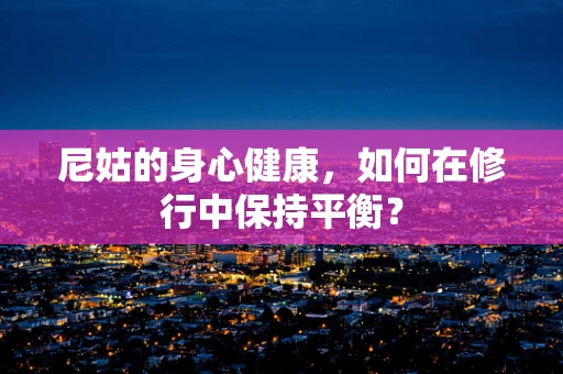 尼姑的身心健康，如何在修行中保持平衡？