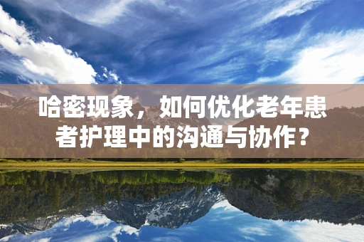 哈密现象，如何优化老年患者护理中的沟通与协作？
